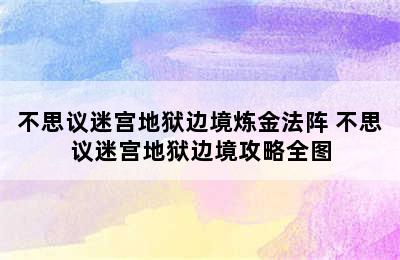 不思议迷宫地狱边境炼金法阵 不思议迷宫地狱边境攻略全图